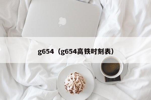 g654（g654高铁时刻表）