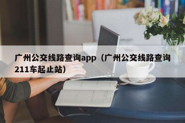 广州公交线路查询app（广州公交线路查询211车起止站）