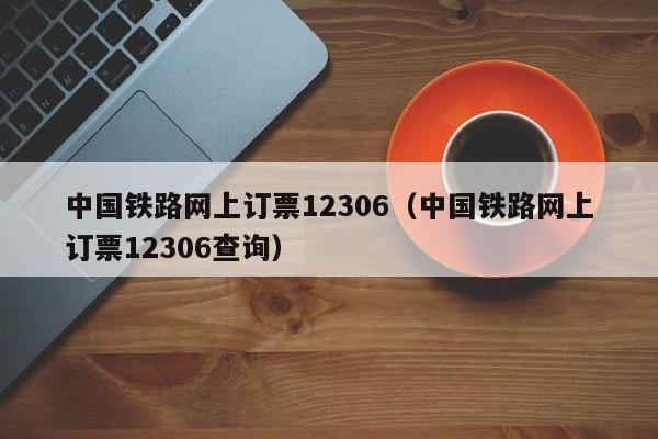 中国铁路网上订票12306（中国铁路网上订票12306查询）
