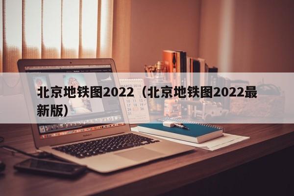 北京地铁图2022（北京地铁图2022最新版）